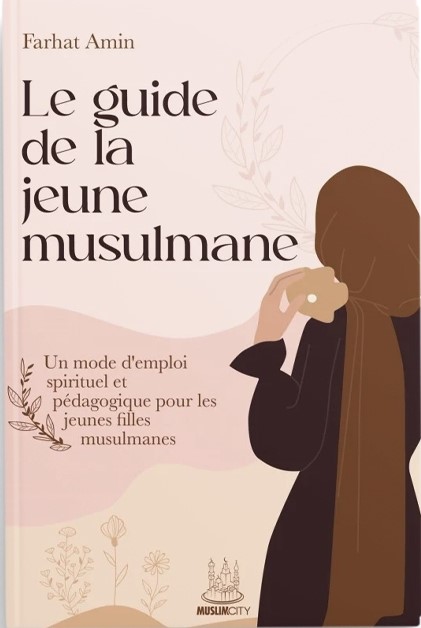 LE GUIDE DE LA JEUNE MUSULMANE – UN MODE D’EMPLOI SPIRITUEL ET PÉDAGOGIQUE POUR LES JEUNES MUSULMANES - EDITIONS MUSLIMCITY